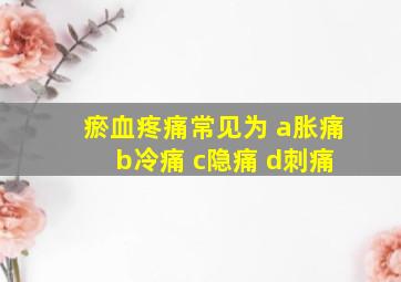 瘀血疼痛常见为 a胀痛 b冷痛 c隐痛 d刺痛